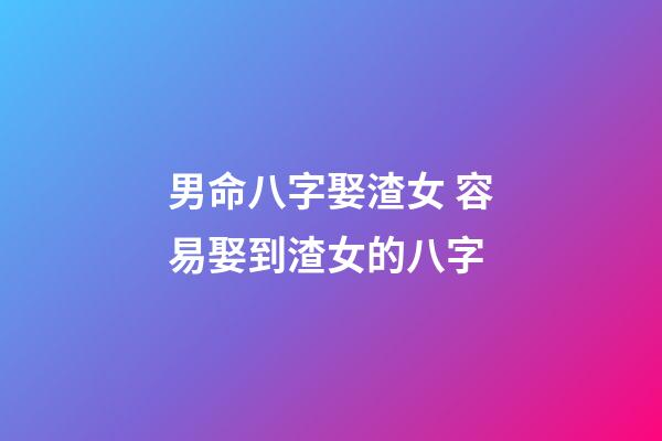 男命八字娶渣女 容易娶到渣女的八字